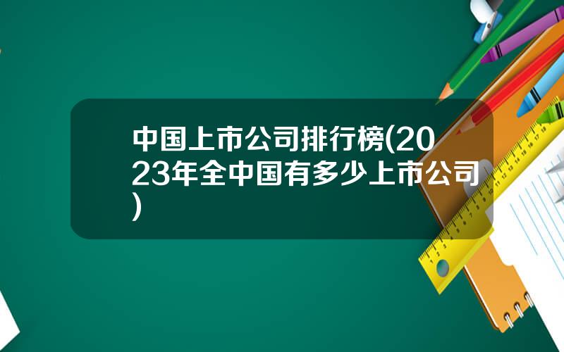 中国上市公司排行榜(2023年全中国有多少上市公司)