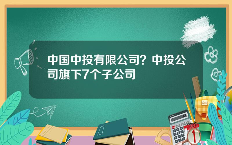 中国中投有限公司？中投公司旗下7个子公司