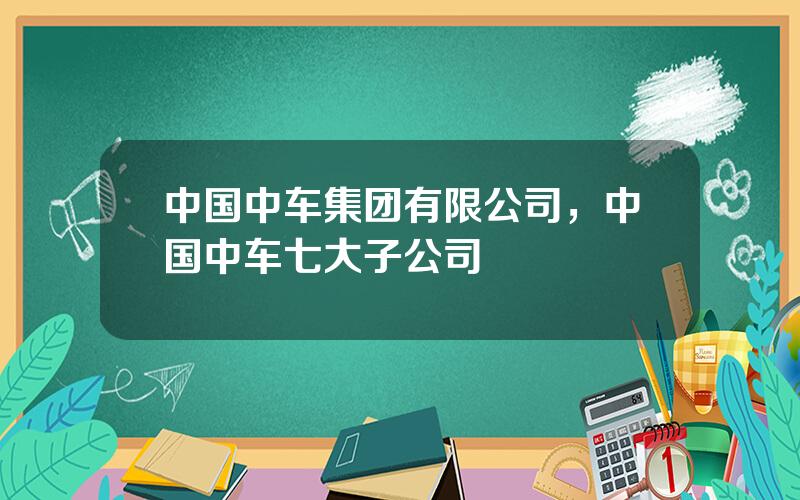 中国中车集团有限公司，中国中车七大子公司