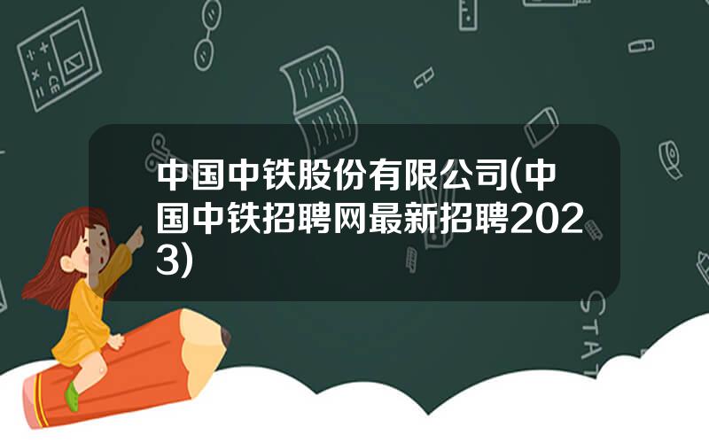 中国中铁股份有限公司(中国中铁招聘网最新招聘2023)