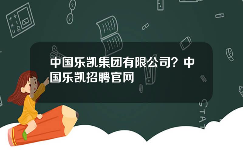 中国乐凯集团有限公司？中国乐凯招聘官网