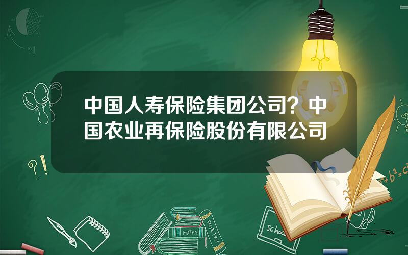 中国人寿保险集团公司？中国农业再保险股份有限公司