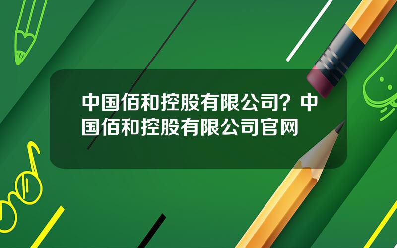 中国佰和控股有限公司？中国佰和控股有限公司官网