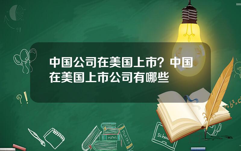 中国公司在美国上市？中国在美国上市公司有哪些