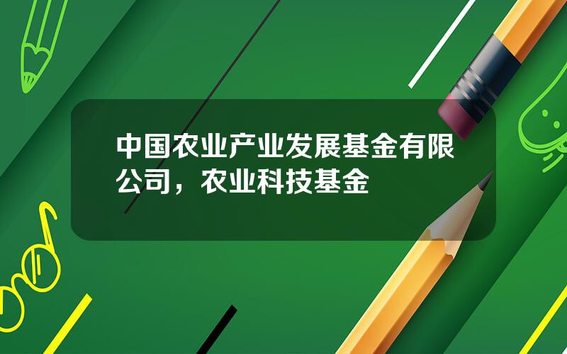 中国农业产业发展基金有限公司，农业科技基金