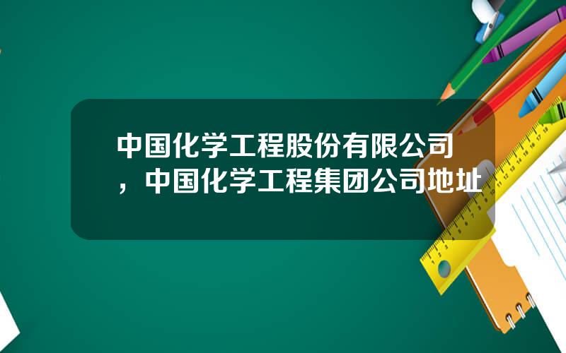 中国化学工程股份有限公司，中国化学工程集团公司地址