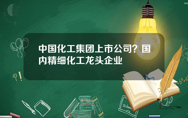 中国化工集团上市公司？国内精细化工龙头企业