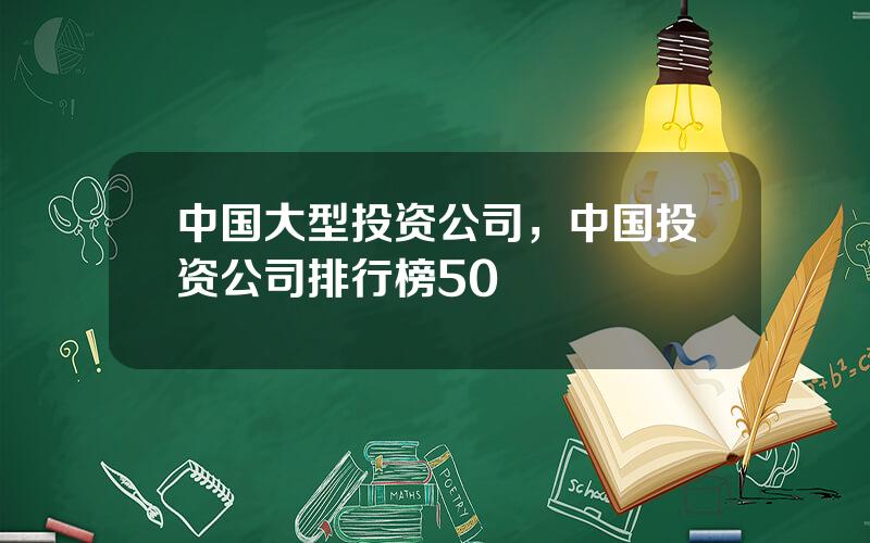 中国大型投资公司，中国投资公司排行榜50