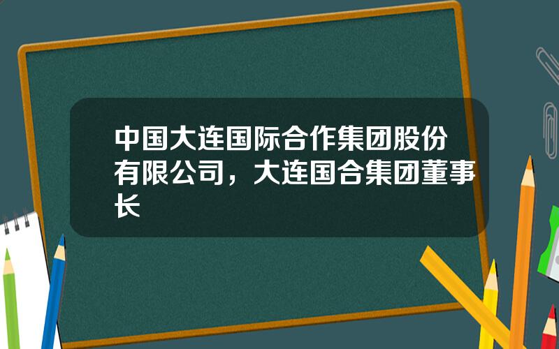 中国大连国际合作集团股份有限公司，大连国合集团董事长