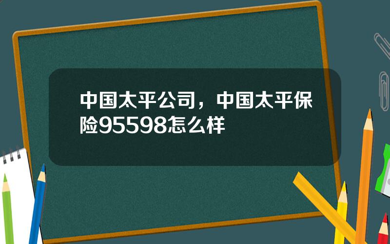 中国太平公司，中国太平保险95598怎么样