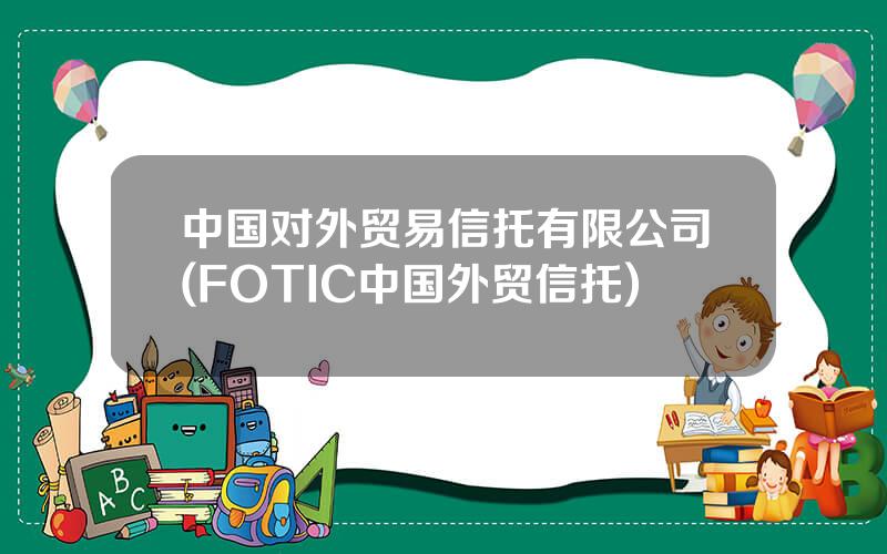 中国对外贸易信托有限公司(FOTIC中国外贸信托)