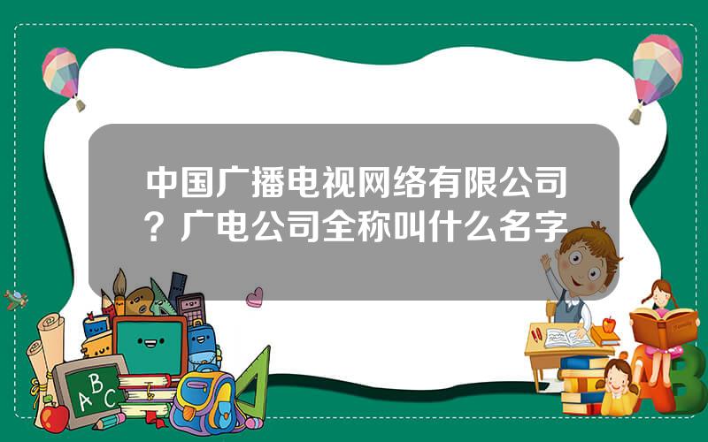 中国广播电视网络有限公司？广电公司全称叫什么名字