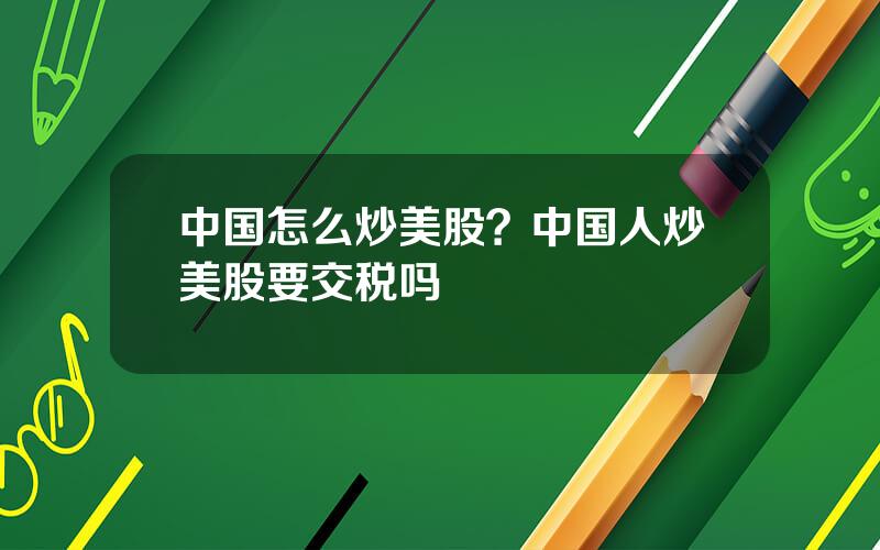 中国怎么炒美股？中国人炒美股要交税吗