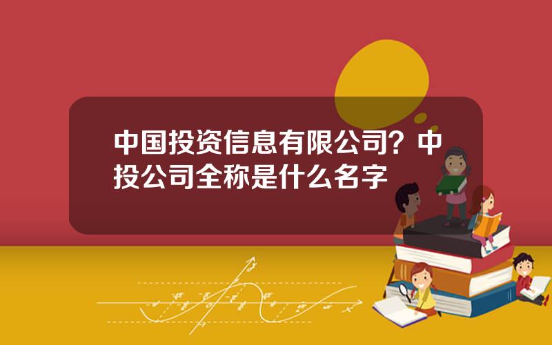 中国投资信息有限公司？中投公司全称是什么名字