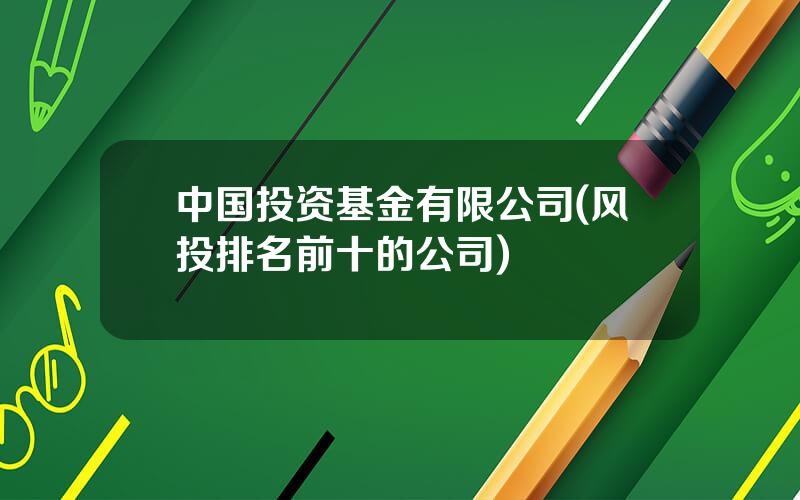 中国投资基金有限公司(风投排名前十的公司)