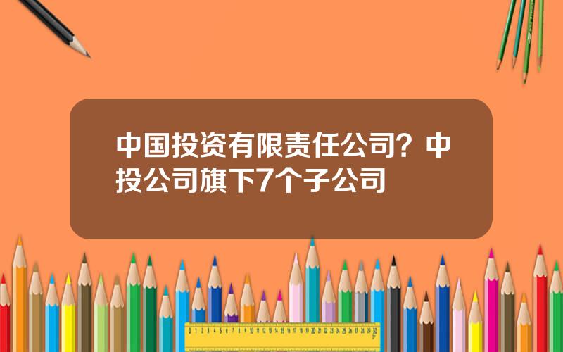 中国投资有限责任公司？中投公司旗下7个子公司