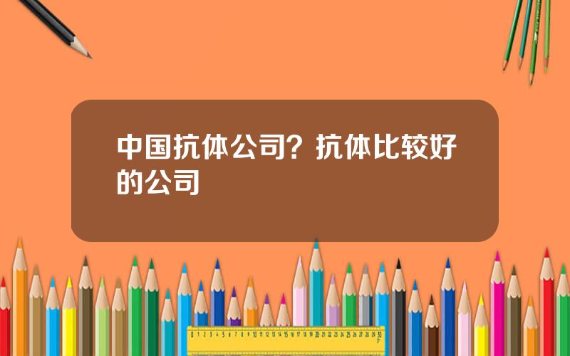 中国抗体公司？抗体比较好的公司