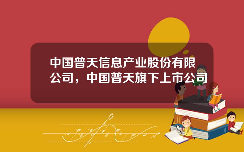 中国普天信息产业股份有限公司，中国普天旗下上市公司