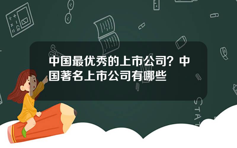 中国最优秀的上市公司？中国著名上市公司有哪些