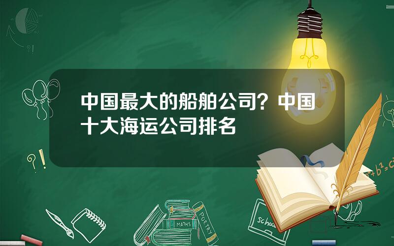 中国最大的船舶公司？中国十大海运公司排名