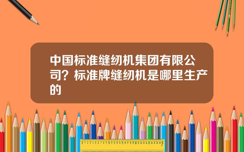 中国标准缝纫机集团有限公司？标准牌缝纫机是哪里生产的