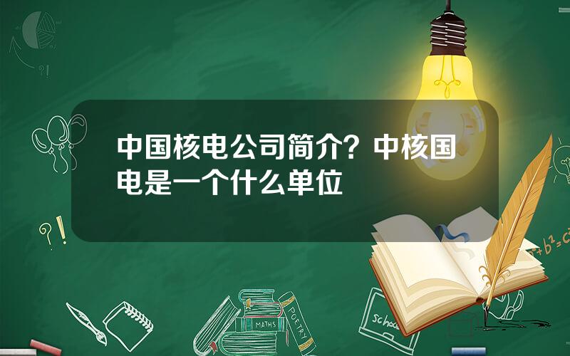 中国核电公司简介？中核国电是一个什么单位