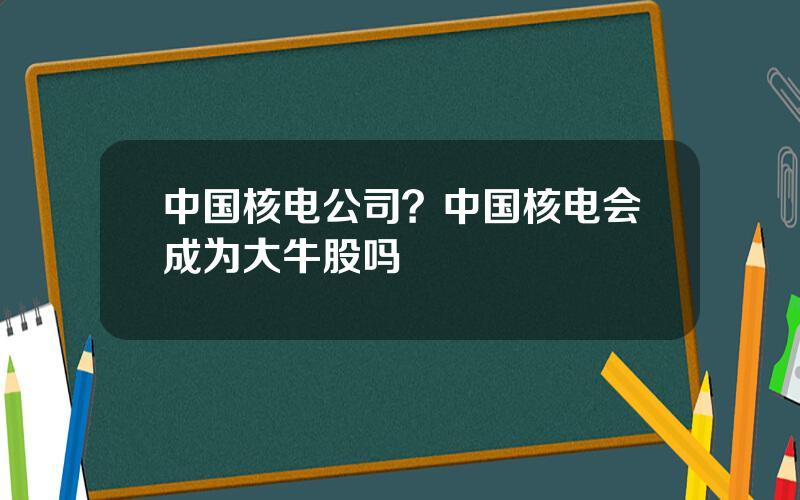 中国核电公司？中国核电会成为大牛股吗