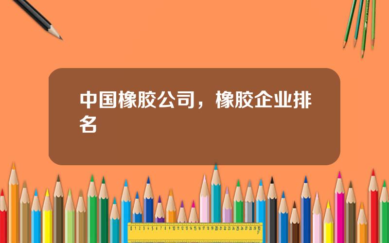 中国橡胶公司，橡胶企业排名