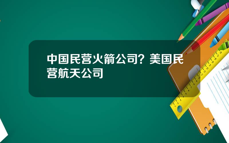 中国民营火箭公司？美国民营航天公司