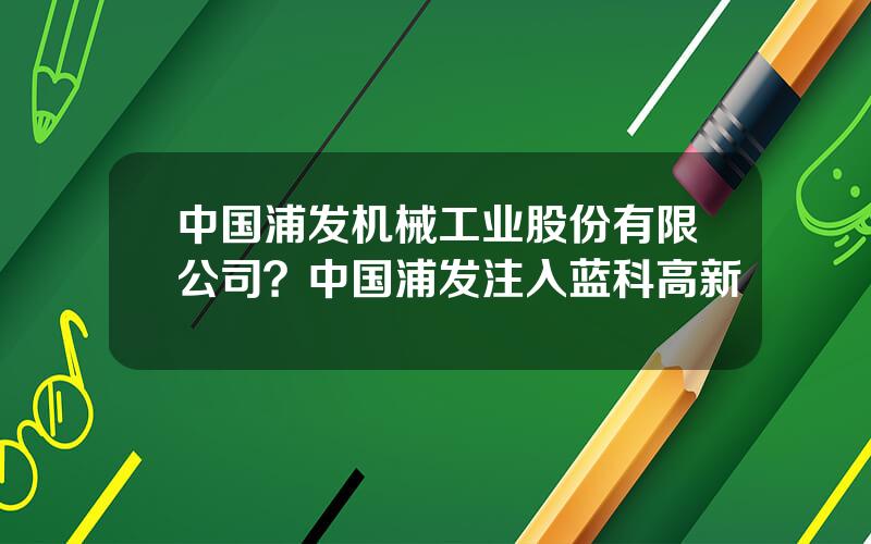 中国浦发机械工业股份有限公司？中国浦发注入蓝科高新