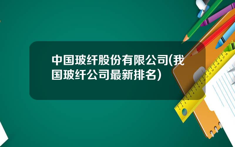 中国玻纤股份有限公司(我国玻纤公司最新排名)