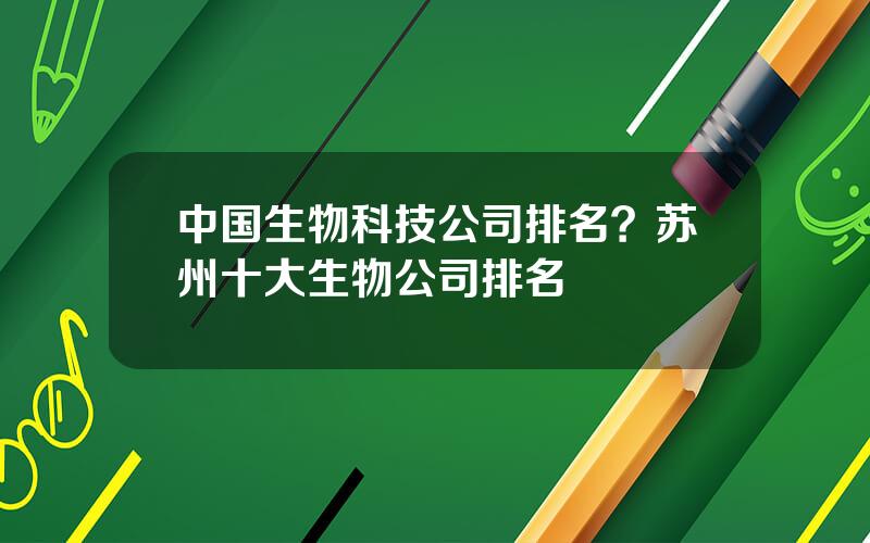 中国生物科技公司排名？苏州十大生物公司排名