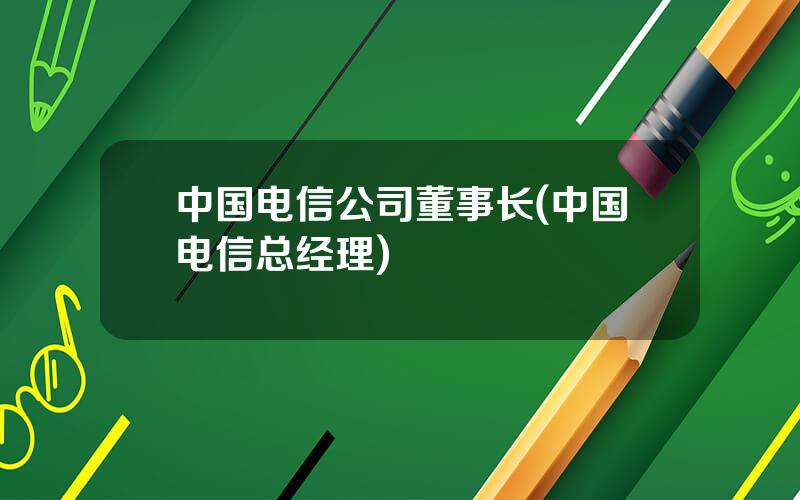 中国电信公司董事长(中国电信总经理)