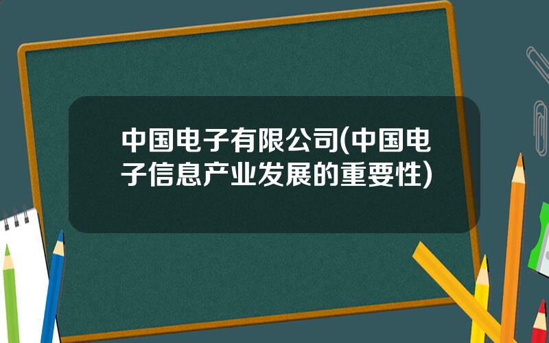 中国电子有限公司(中国电子信息产业发展的重要性)