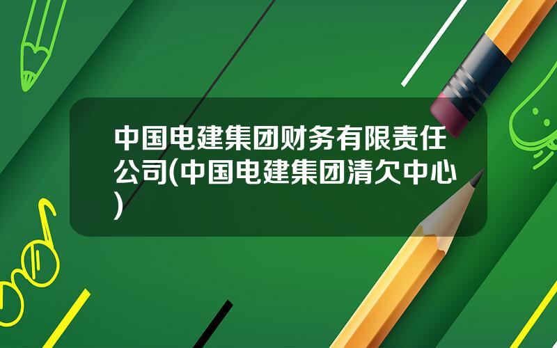 中国电建集团财务有限责任公司(中国电建集团清欠中心)