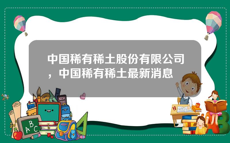 中国稀有稀土股份有限公司，中国稀有稀土最新消息