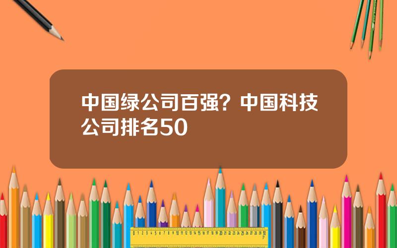 中国绿公司百强？中国科技公司排名50