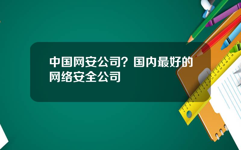 中国网安公司？国内最好的网络安全公司