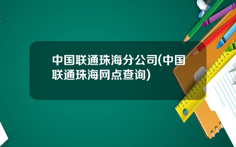 中国联通珠海分公司(中国联通珠海网点查询)