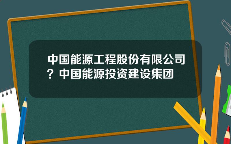 中国能源工程股份有限公司？中国能源投资建设集团