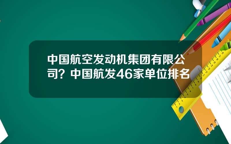 中国航空发动机集团有限公司？中国航发46家单位排名