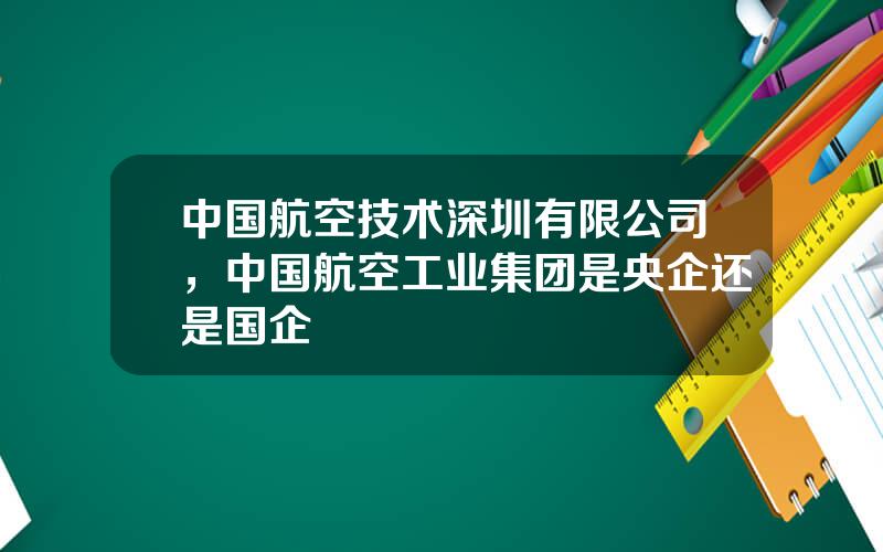 中国航空技术深圳有限公司，中国航空工业集团是央企还是国企