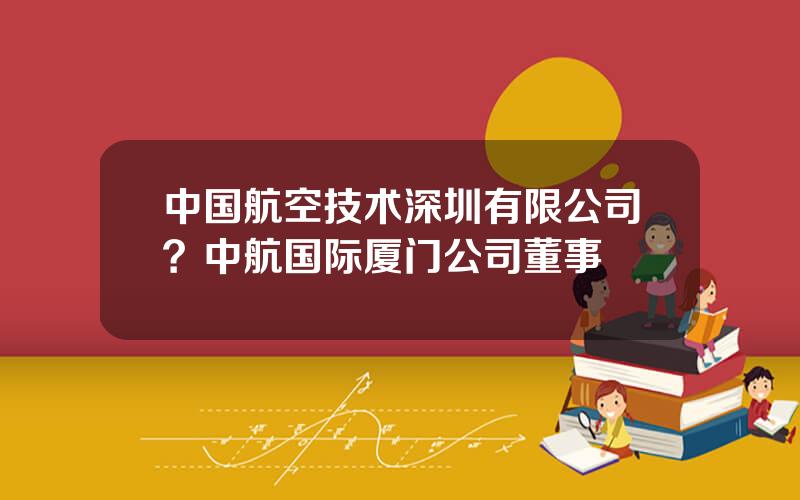 中国航空技术深圳有限公司？中航国际厦门公司董事