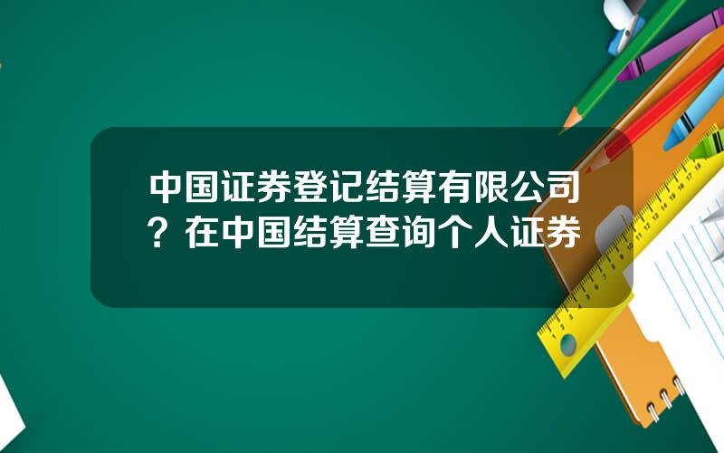 中国证券登记结算有限公司？在中国结算查询个人证券