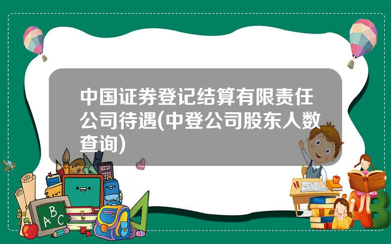 中国证券登记结算有限责任公司待遇(中登公司股东人数查询)