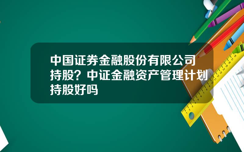 中国证券金融股份有限公司持股？中证金融资产管理计划持股好吗