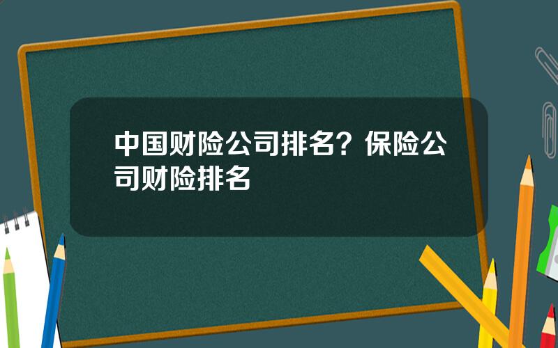 中国财险公司排名？保险公司财险排名