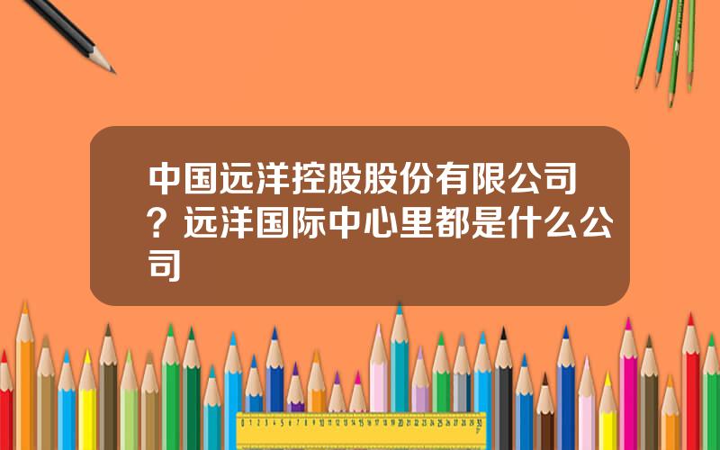 中国远洋控股股份有限公司？远洋国际中心里都是什么公司