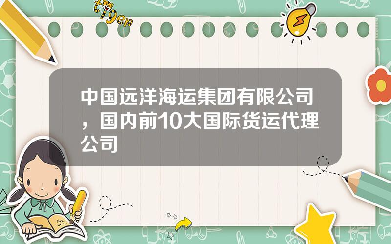 中国远洋海运集团有限公司，国内前10大国际货运代理公司