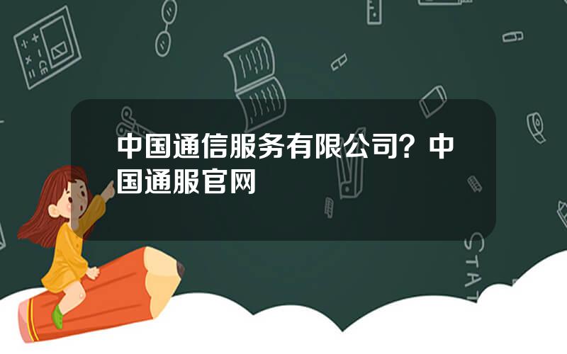 中国通信服务有限公司？中国通服官网